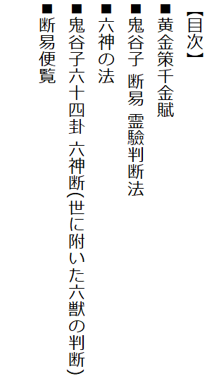 【目次】
■黄金策千金賦
■鬼谷子 断易 霊驗判断法
■六神の法
■鬼谷子六十四卦 六神断(世に附いた六獣の判断)
■断易便覧
